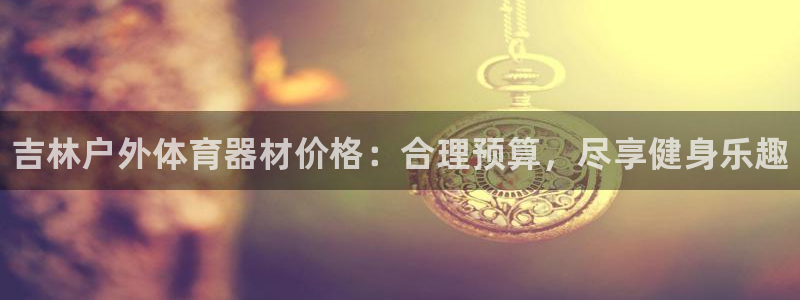 耀世天下网名好吗:吉林户外体育器材价格:合理预算,尽享健身乐